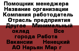 Помощник менеджера › Название организации ­ Компания-работодатель › Отрасль предприятия ­ Другое › Минимальный оклад ­ 10 000 - Все города Работа » Вакансии   . Ненецкий АО,Нарьян-Мар г.